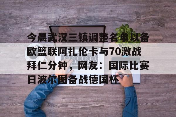 今晨武汉三镇调整名单以备欧篮联阿扎伦卡与70激战拜仁分钟，网友：国际比赛日波尔图备战德国杯(下一场武汉三镇外援能上场吗)雷竞技官网